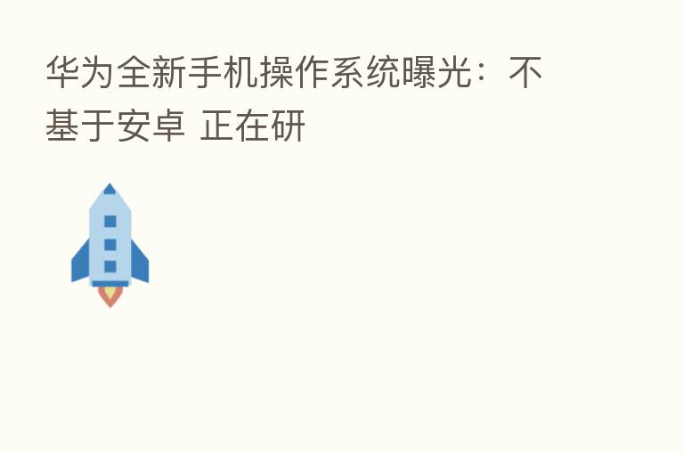 华为全新手机操作系统曝光:不基于安卓 正在研