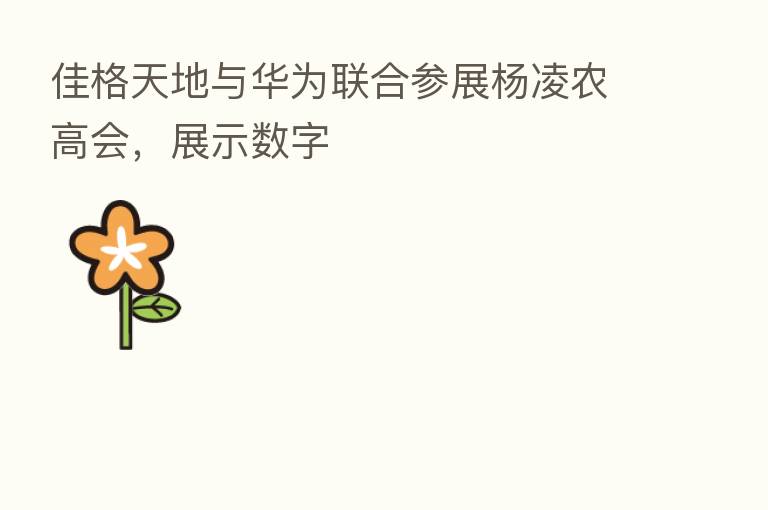 佳格天地与华为联合参展杨凌农高会,展示数字