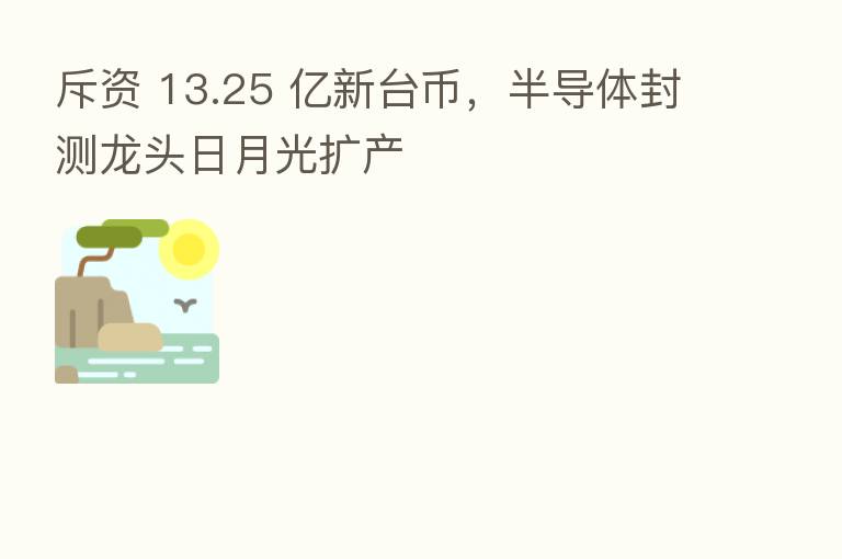 斥资 13.25 亿新台币,半导体封测龙头日月光扩产