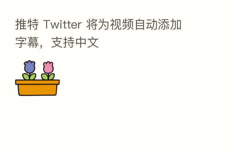 推特 Twitter 将为视频自动添加字幕,支持中文