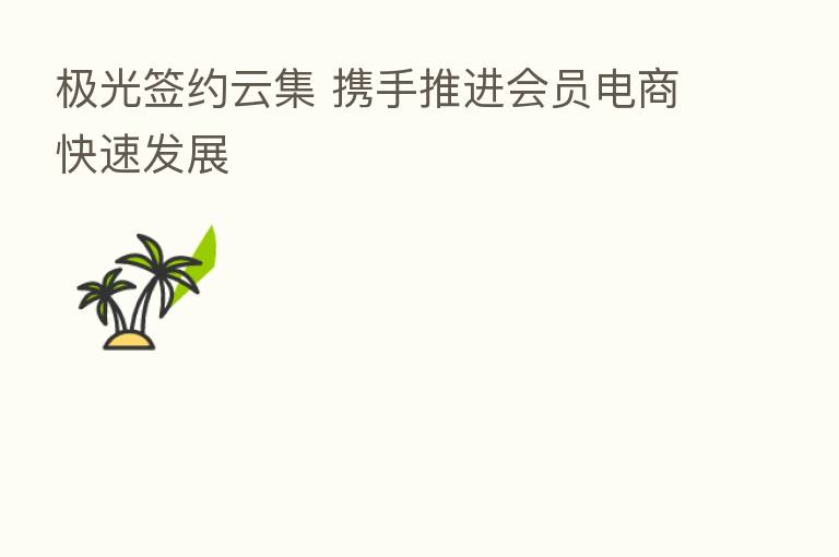 极光签约云集 携手推进会员电商快速发展