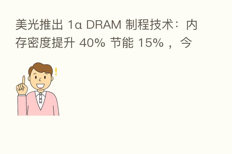 美光推出 1α DRAM 制程技术:内存密度提升 40% 节能 15% ,今年量产出货,LPDDR5 速度将更快