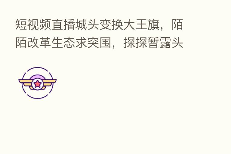 短视频直播城头变换大王旗，陌陌改革生态求突围，探探暂露头角