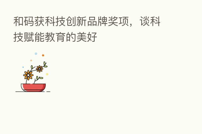 和码获科技创新品牌奖项,谈科技赋能教育的美好