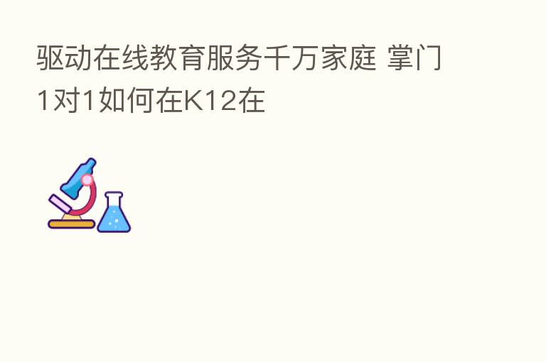 驱动在线教育服务千万家庭 掌门1对1如何在K12在