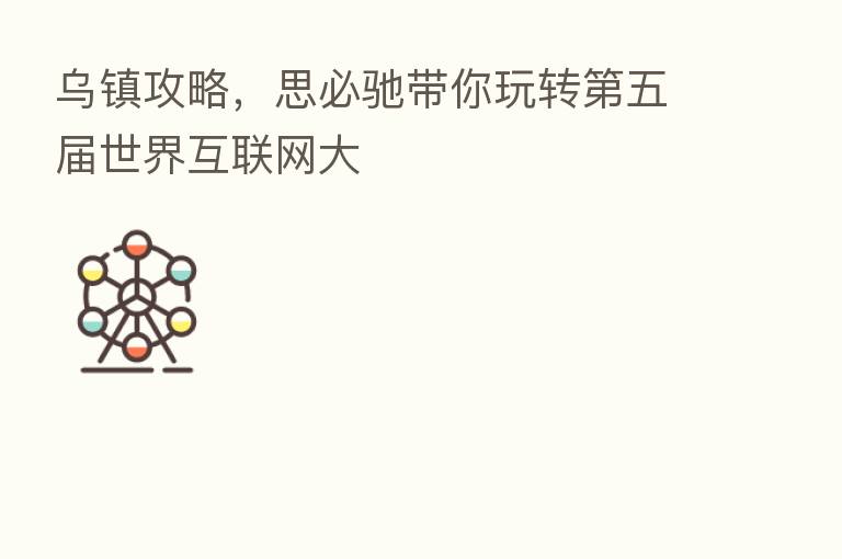 乌镇攻略,思必驰带你玩转 五届世界互联网大