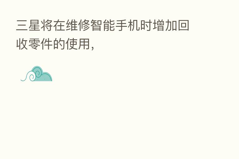 三星将在维修智能手机时增加回收零件的使用,