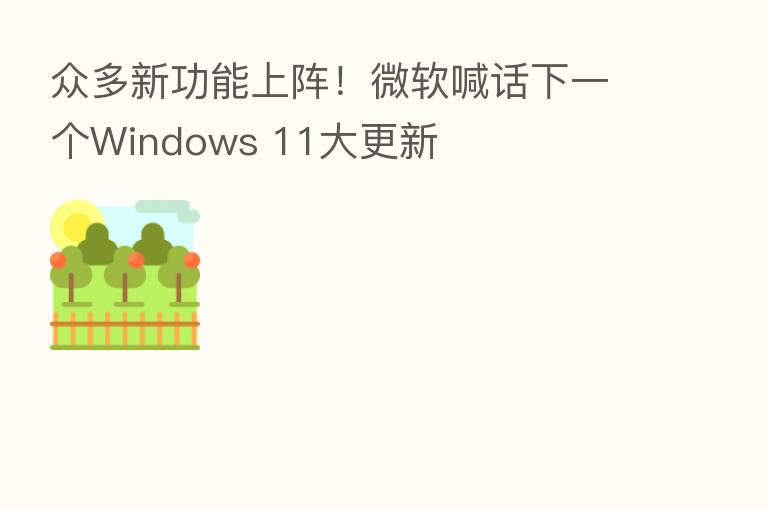 众多新功能上阵！微软喊话下一个Windows 11大更新