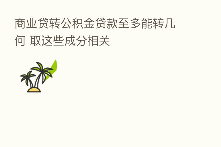 商业贷转公积金贷款至多能转几何 取这些成分相关