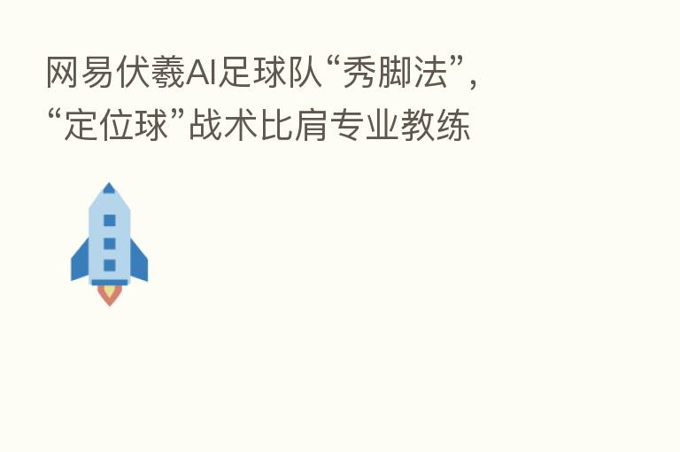网易伏羲AI足球队“秀脚法”,“定位球”战术比肩专业教练
