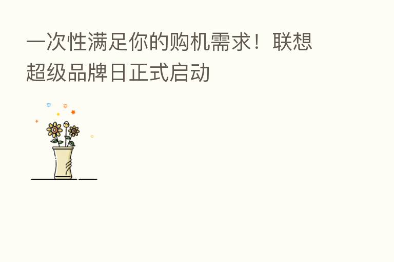 一次性满足你的购机需求!联想超级品牌日正式启动