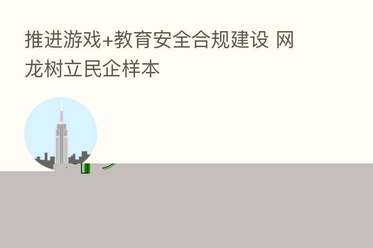 推进游戏+教育安全合规建设 网龙树立民企样本