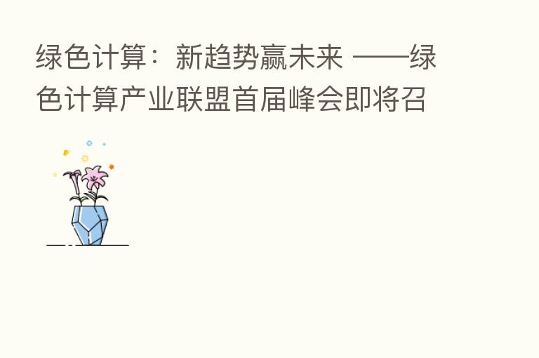 绿色计算:新趋势赢未来 ——绿色计算产业联盟首届峰会即将召开