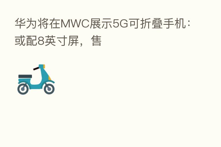 华为将在MWC展示5G可折叠手机:或配8英寸屏,售