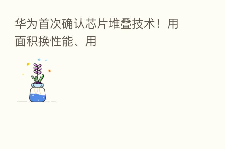 华为首次确认芯片堆叠技术!用面积换性能、用