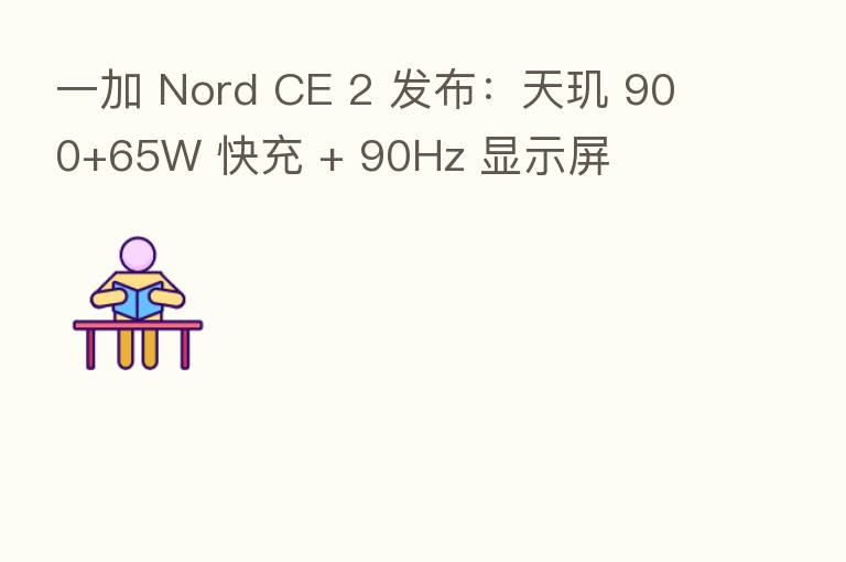 一加 Nord CE 2 发布:天玑 900+65W 快充 + 90Hz 显示屏