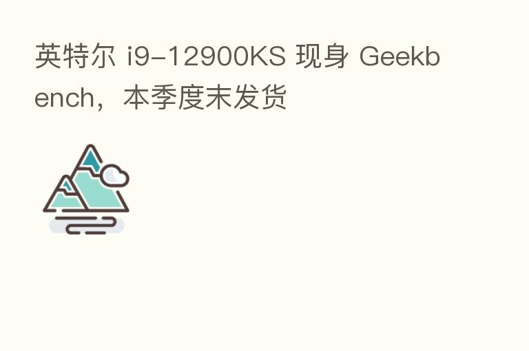 英特尔 i9-12900KS 现身 Geekbench,本季度末发货