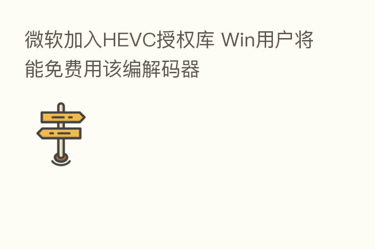微软加入HEVC授权库 Win用户将能免费用该编解码器