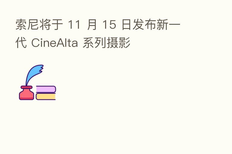 索尼将于 11 月 15 日发布新一代 CineAlta 系列摄影