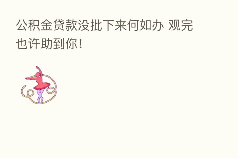 公积金贷款没批下来何如办 观完也许助到你!