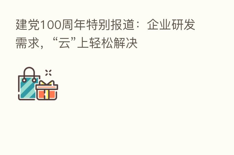 建党100周年特别报道:企业研发需求,“云”上轻松解决