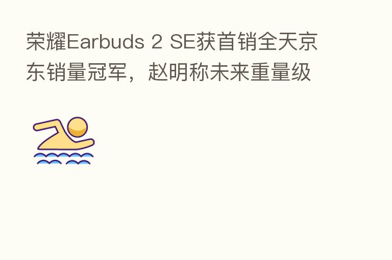 Earbuds 2 SE获首销全天京东销量冠军,赵明称未来重量级产品将逐一亮相