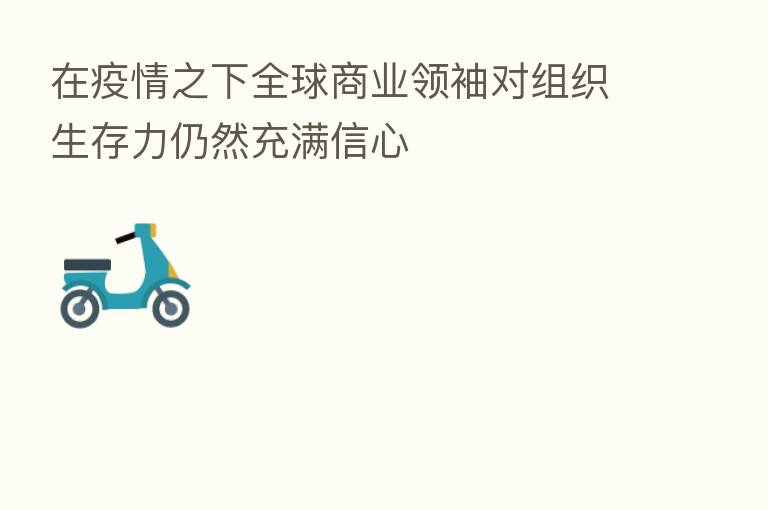 在疫情之下全球商业领袖对组织生存力仍然充满信心