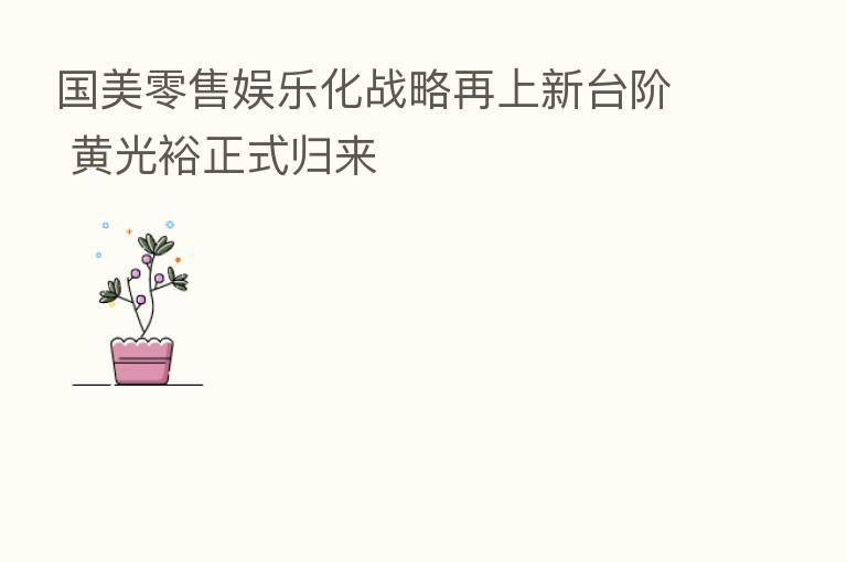 国美零售娱乐化战略再上新台阶 黄光裕正式归来