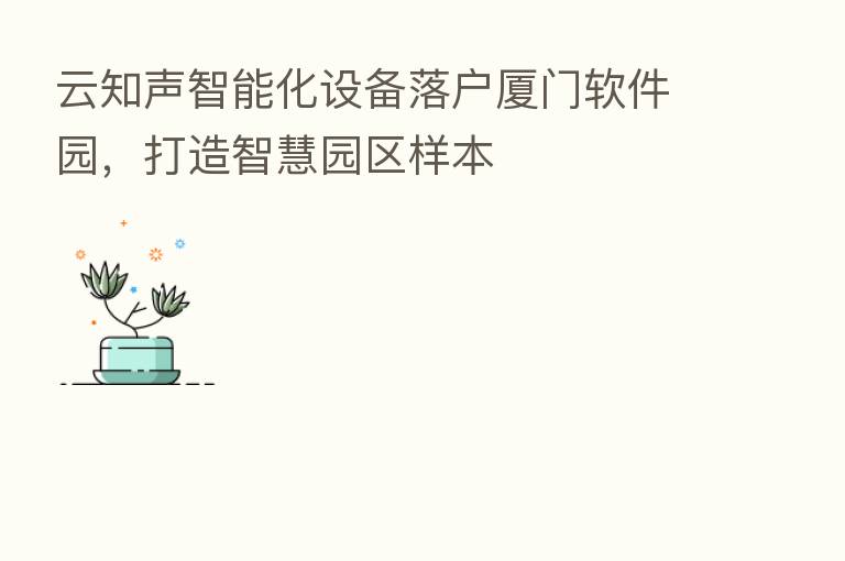 云知声智能化设备落户厦门软件园,打造智慧园区样本