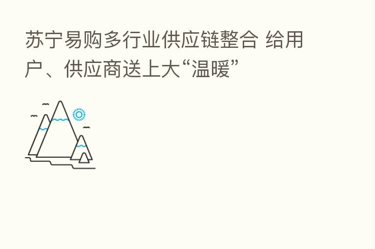 苏宁易购多行业供应链整合 给用户、供应商送上大“温暖”