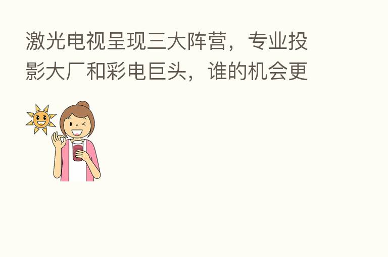 激光电视呈现三大阵营,专业投影大厂和彩电巨头,谁的机会更大?