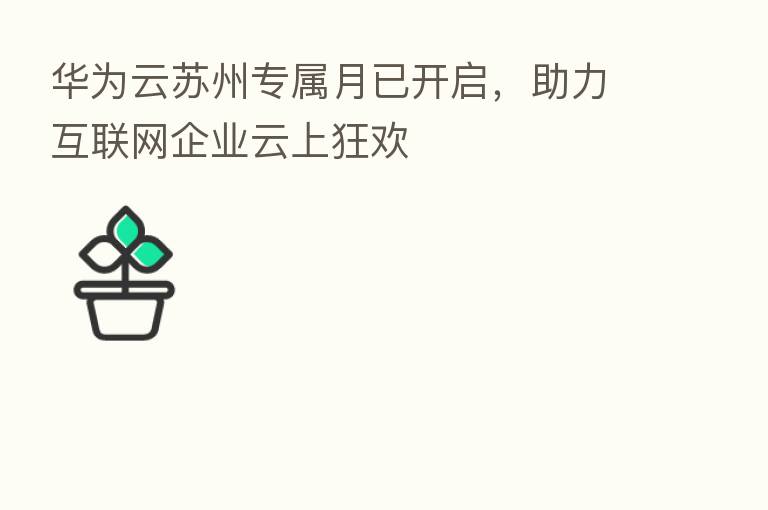 华为云苏州专属月已开启,助力互联网企业云上狂欢