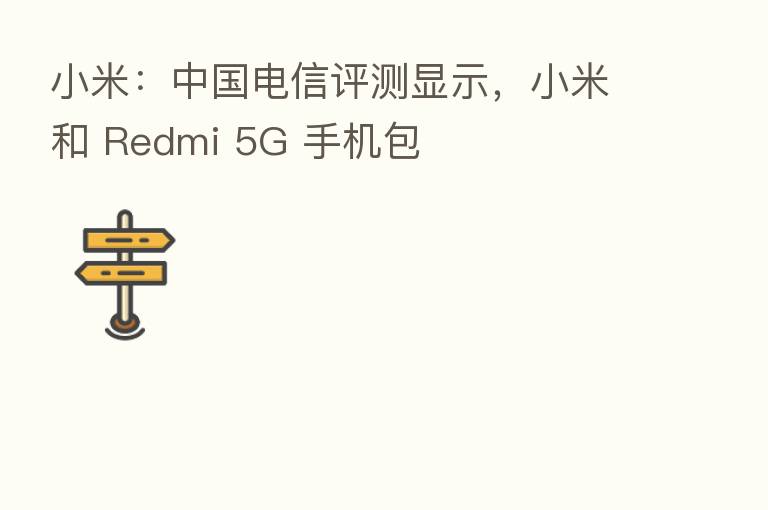 小米：中国电信评测显示，小米和 Redmi 5G 手机包