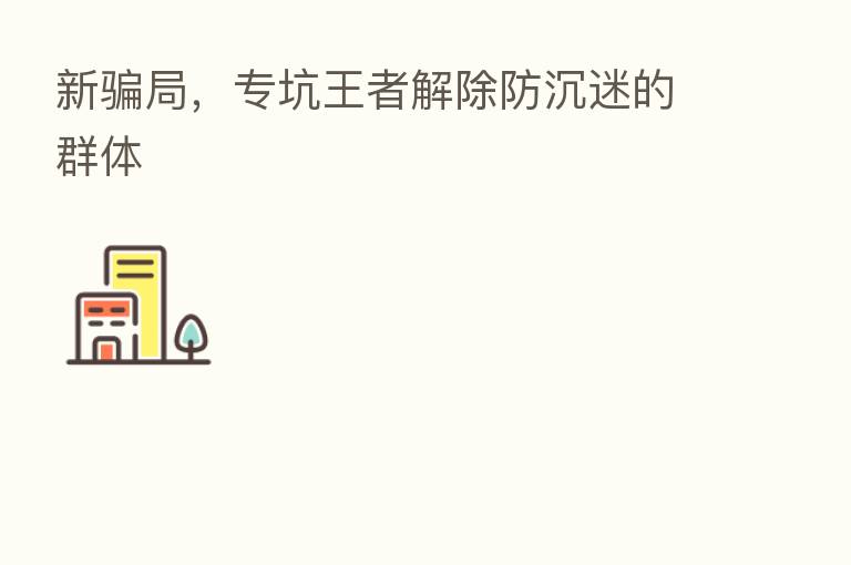 新骗局,专坑王者解除防沉迷的群体
