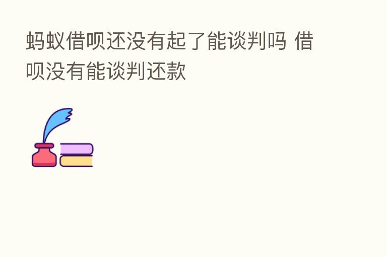 蚂蚁借呗还没有起了能谈判吗 借呗没有能谈判还款