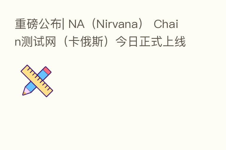 重磅公布| NA(Nirvana) Chain测试网(卡俄斯)今日正式上线 今年内或迎来全面启航
