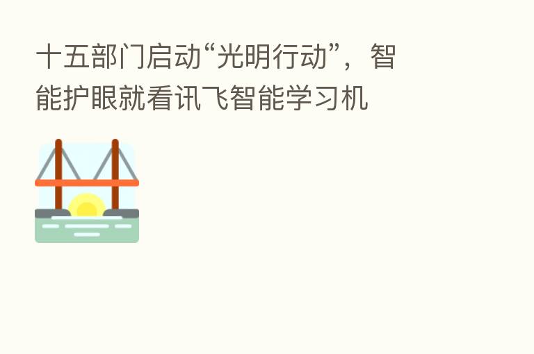 十五部门启动“光明行动”，智能护眼就看讯飞智能学习机