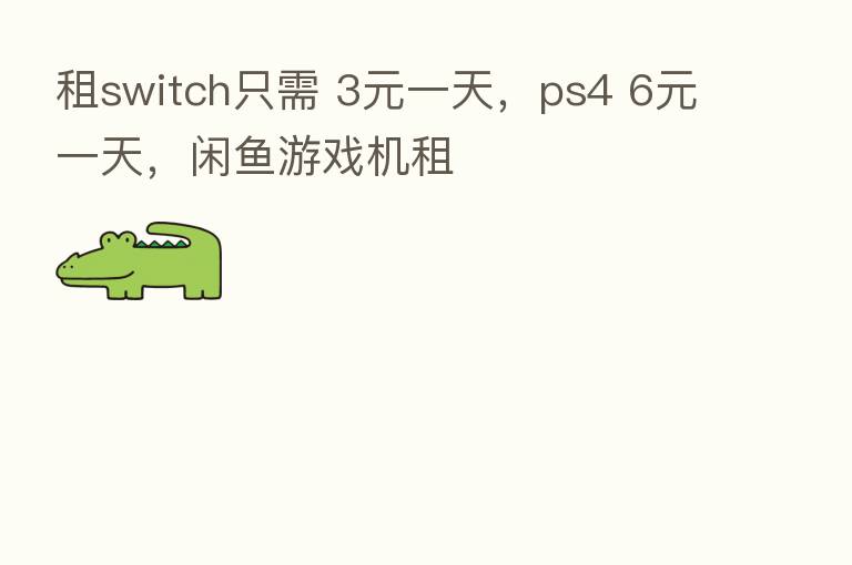 租switch只需 3元一天，ps4 6元一天，闲鱼游戏机租