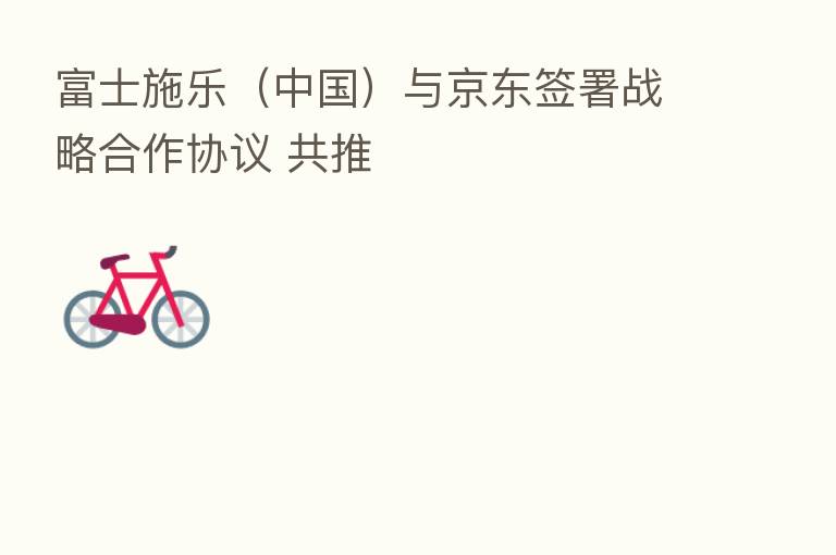 富士施乐(中国)与京东签署战略合作协议 共推