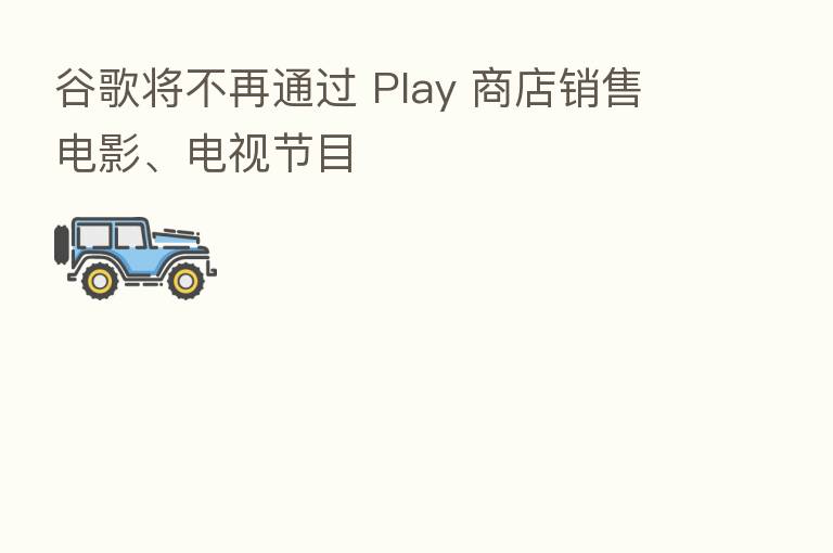 谷歌将不再通过 Play 商店销售电影、电视节目