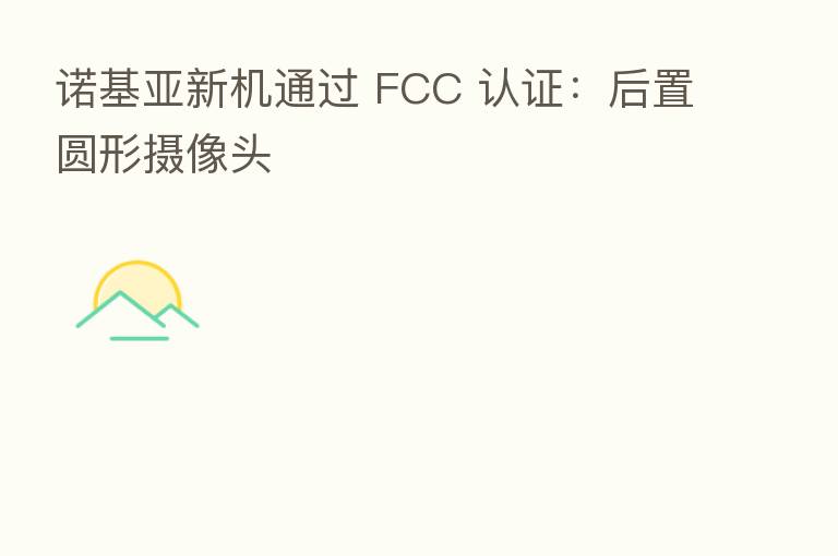 诺基亚新机通过 FCC 认证：后置圆形摄像头