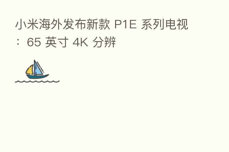 小米海外发布新款 P1E 系列电视:65 英寸 4K 分辨