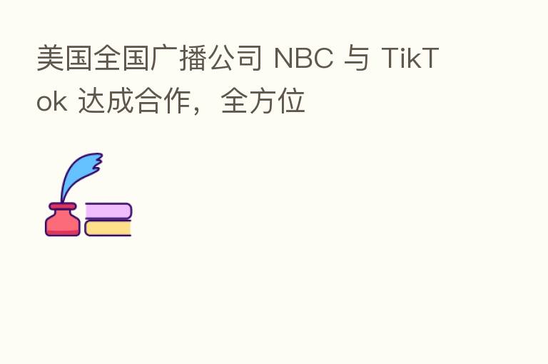 美国全国广播公司 NBC 与 TikTok 达成合作，全方位
