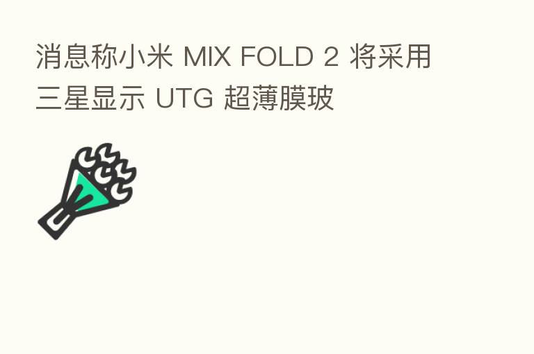消息称小米 MIX FOLD 2 将采用三星显示 UTG 超薄膜玻
