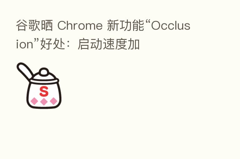 谷歌晒 Chrome 新功能“Occlusion”好处:启动速度加
