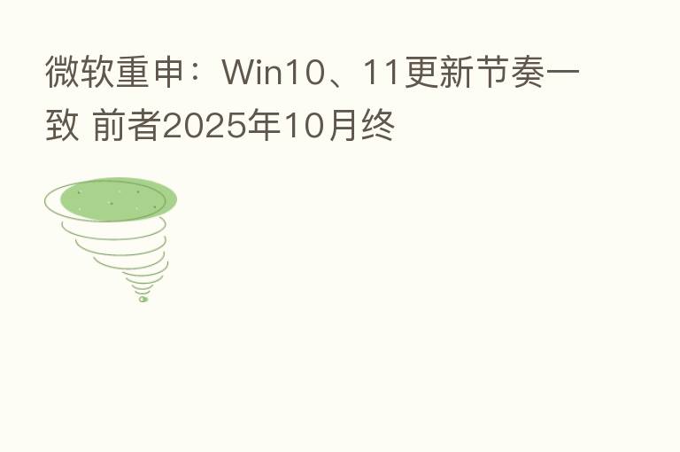 微软重申:Win10、11更新节奏一致 前者2025年10月终