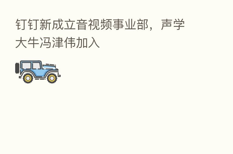 钉钉新成立音视频事业部，声学大牛冯津伟加入