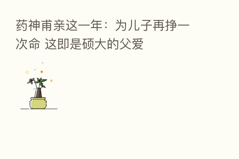 药神甫亲这一年：为儿子再挣一次命 这即是硕大的父爱