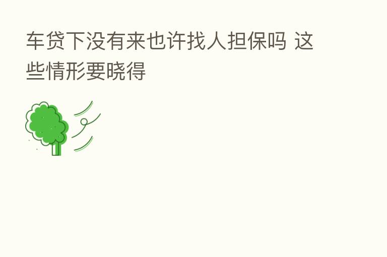 车贷下没有来也许找人担保吗 这些情形要晓得