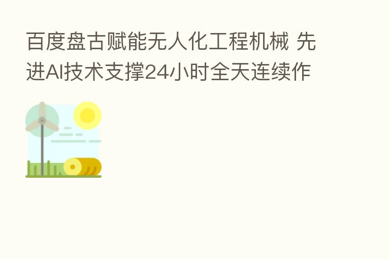 百度盘古赋能无人化工程机械 先进AI技术支撑24小时全天连续作业